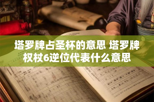 塔罗牌占圣杯的意思 塔罗牌权杖6逆位代表什么意思