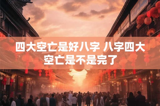 四大空亡是好八字 八字四大空亡是不是完了