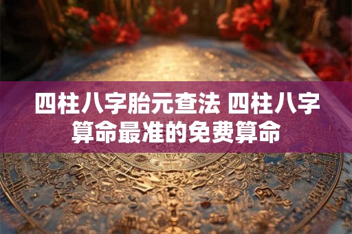 四柱八字胎元查法 四柱八字算命最准的免费算命