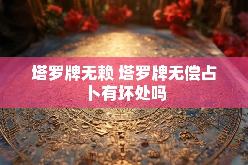 塔罗牌无赖 塔罗牌无偿占卜有坏处吗