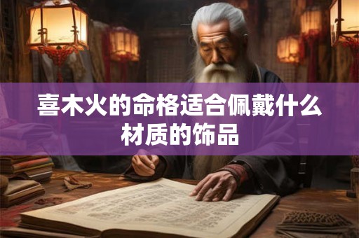 喜木火的命格适合佩戴什么材质的饰品