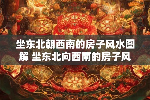 坐东北朝西南的房子风水图解 坐东北向西南的房子风水吉凶方位图解
