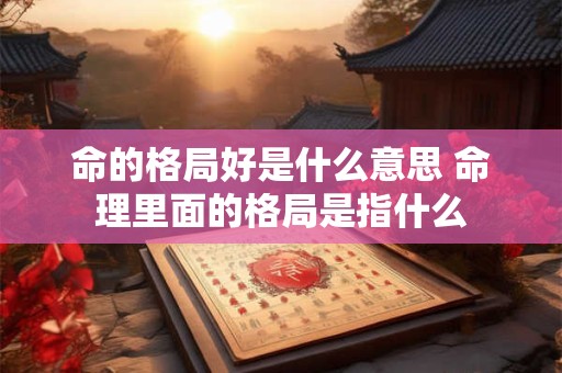 命的格局好是什么意思 命理里面的格局是指什么