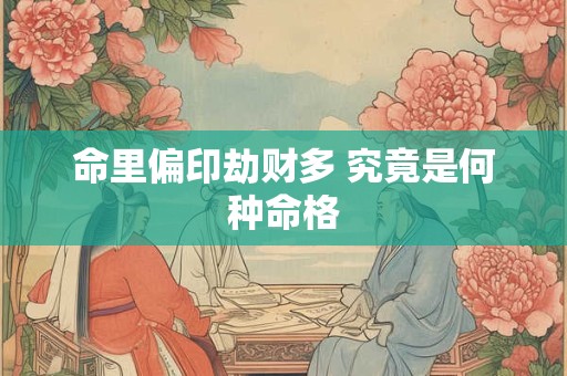 命里偏印劫财多 究竟是何种命格 命里偏印劫财多 究竟是何种命格