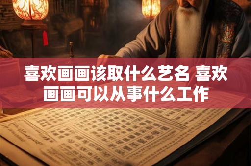 喜欢画画该取什么艺名 喜欢画画可以从事什么工作 喜欢画画该取什么艺名 喜欢画画可以从事什么工作