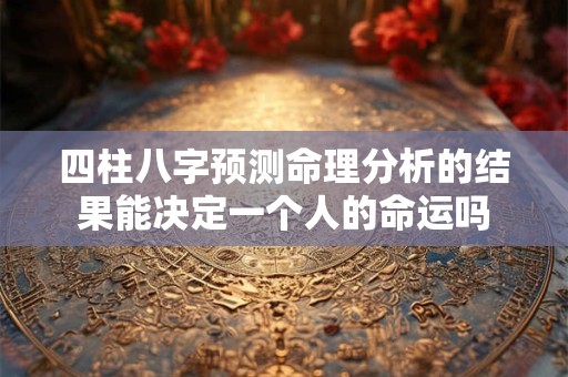 四柱八字预测命理分析的结果能决定一个人的命运吗