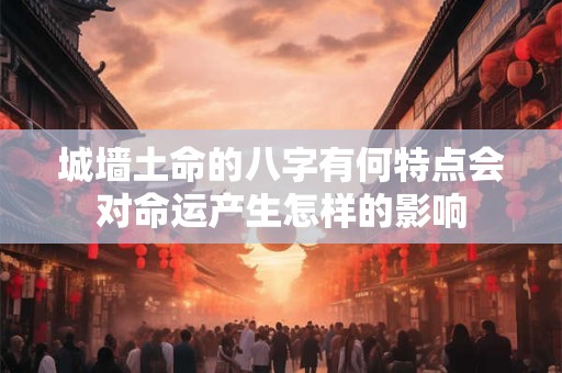 城墙土命的八字有何特点会对命运产生怎样的影响