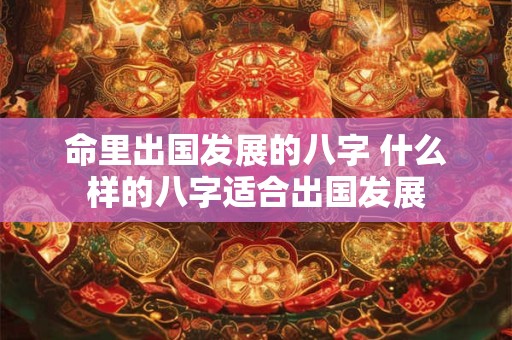 命里出国发展的八字 什么样的八字适合出国发展