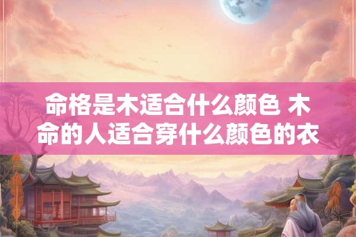 命格是木适合什么颜色 木命的人适合穿什么颜色的衣服最好
