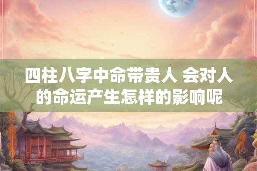 四柱八字中命带贵人 会对人的命运产生怎样的影响呢