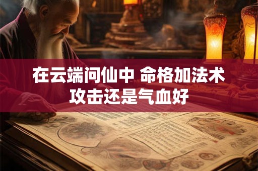 在云端问仙中 命格加法术攻击还是气血好