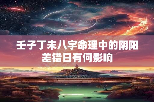 壬子丁未八字命理中的阴阳差错日有何影响