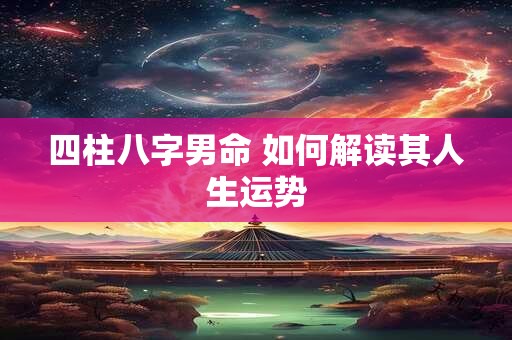 四柱八字男命 如何解读其人生运势