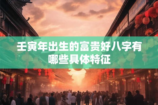 壬寅年出生的富贵好八字有哪些具体特征