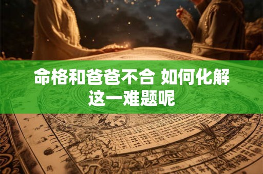命格和爸爸不合 如何化解这一难题呢
