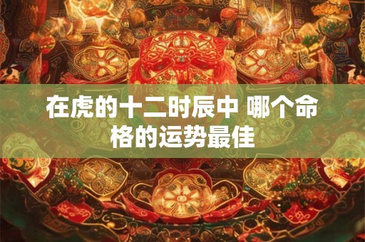 在虎的十二时辰中 哪个命格的运势最佳