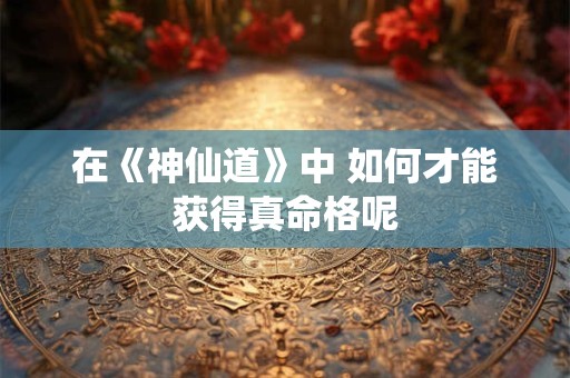 在《神仙道》中 如何才能获得真命格呢