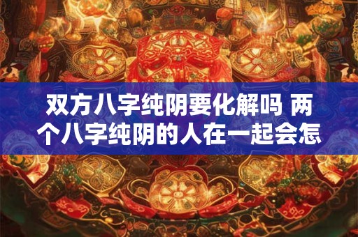 双方八字纯阴要化解吗 两个八字纯阴的人在一起会怎样