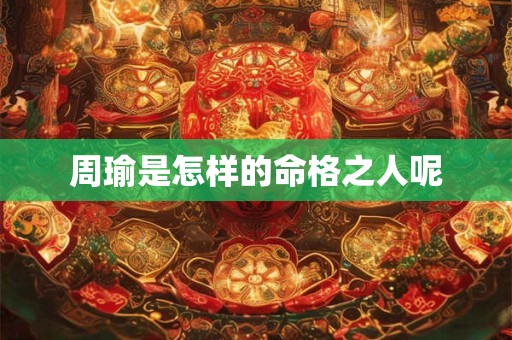 周瑜是怎样的命格之人呢 周瑜是怎样的命格之人呢