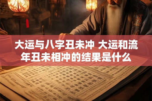 大运与八字丑未冲 大运和流年丑未相冲的结果是什么