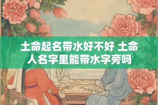 土命起名带水好不好 土命人名字里能带水字旁吗