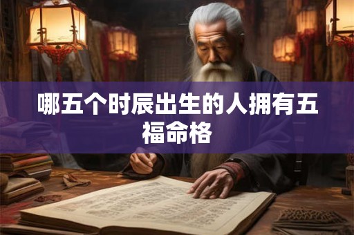 哪五个时辰出生的人拥有五福命格