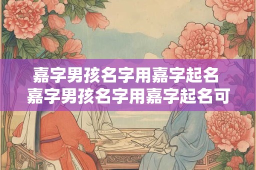 嘉字男孩名字用嘉字起名 嘉字男孩名字用嘉字起名可以吗
