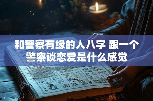 和警察有缘的人八字 跟一个警察谈恋爱是什么感觉