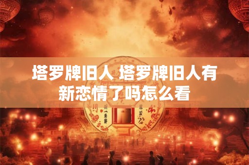 塔罗牌旧人 塔罗牌旧人有新恋情了吗怎么看