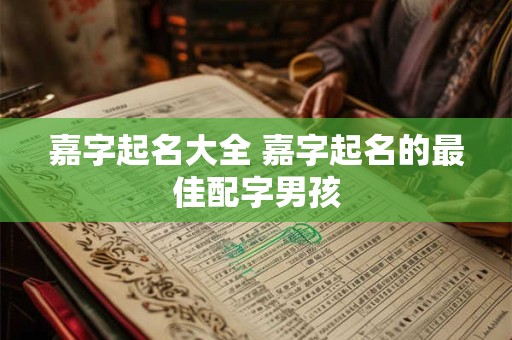 嘉字起名大全 嘉字起名的最佳配字男孩 嘉字起名大全 嘉字起名的最佳配字男孩