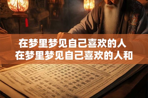 在梦里梦见自己喜欢的人 在梦里梦见自己喜欢的人和别人在一起了