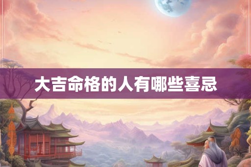 大吉命格的人有哪些喜忌 大吉命格的人有哪些喜忌