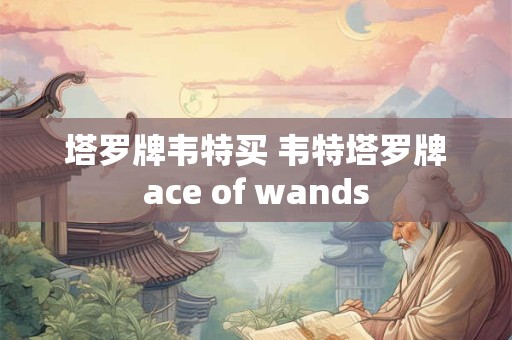 塔罗牌韦特买 韦特塔罗牌ace of wands 塔罗牌韦特买 韦特塔罗牌ace of wands