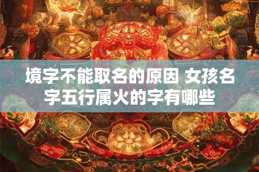 境字不能取名的原因 女孩名字五行属火的字有哪些