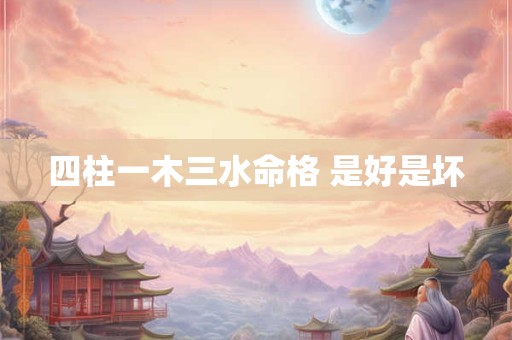 四柱一木三水命格 是好是坏 四柱一木三水命格 是好是坏