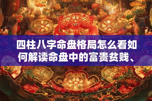 四柱八字命盘格局怎么看如何解读命盘中的富贵贫贱、吉凶祸福
