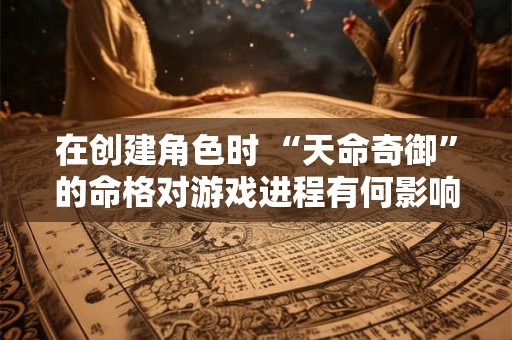 在创建角色时 “天命奇御”的命格对游戏进程有何影响