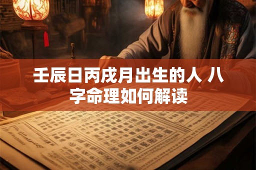 壬辰日丙戌月出生的人 八字命理如何解读