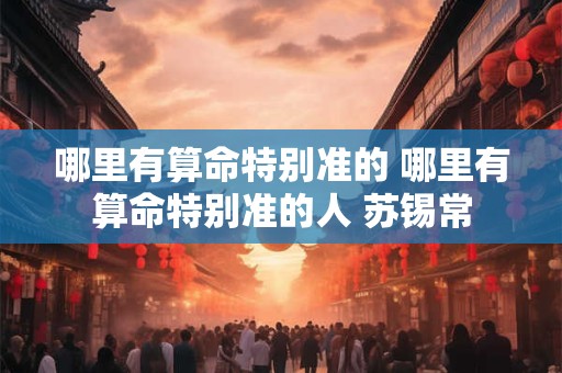 哪里有算命特别准的 哪里有算命特别准的人 苏锡常