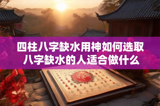 四柱八字缺水用神如何选取 八字缺水的人适合做什么