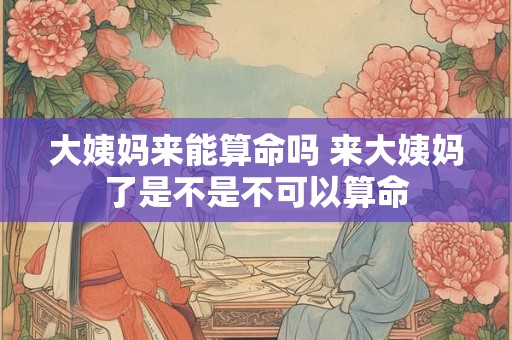 大姨妈来能算命吗 来大姨妈了是不是不可以算命