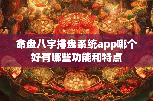 命盘八字排盘系统app哪个好有哪些功能和特点