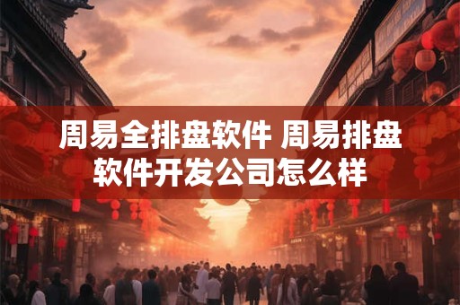 周易全排盘软件 周易排盘软件开发公司怎么样 周易全排盘软件 周易排盘软件开发公司怎么样