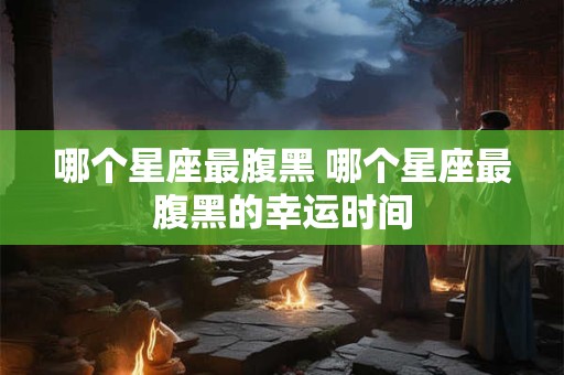 哪个星座最腹黑 哪个星座最腹黑的幸运时间