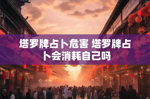 塔罗牌占卜危害 塔罗牌占卜会消耗自己吗
