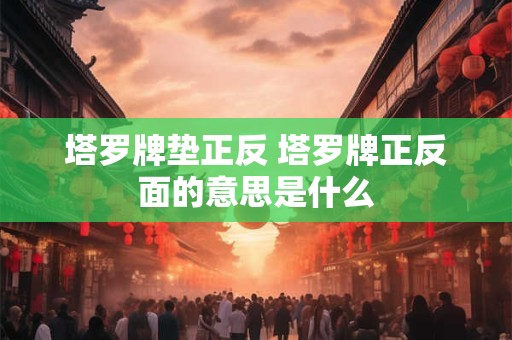 塔罗牌垫正反 塔罗牌正反面的意思是什么