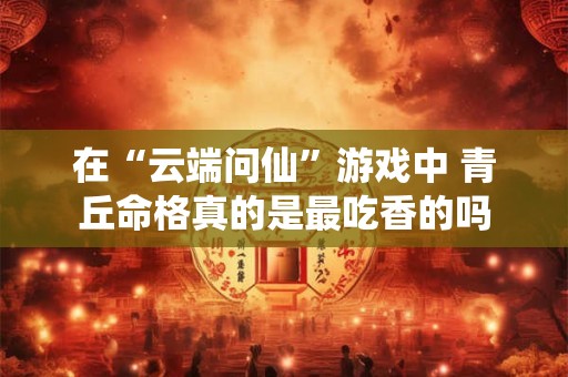 在“云端问仙”游戏中 青丘命格真的是最吃香的吗