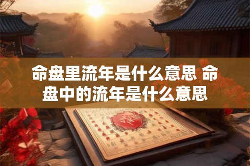命盘里流年是什么意思 命盘中的流年是什么意思