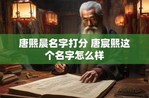 唐熙晨名字打分 唐宸熙这个名字怎么样