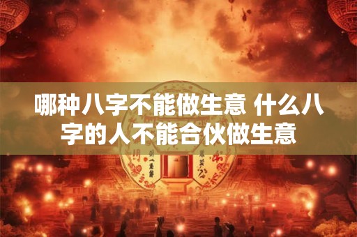 哪种八字不能做生意 什么八字的人不能合伙做生意
